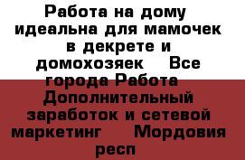  Работа на дому (идеальна для мамочек в декрете и домохозяек) - Все города Работа » Дополнительный заработок и сетевой маркетинг   . Мордовия респ.